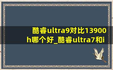 酷睿ultra9对比13900h哪个好_酷睿ultra7和i9-13900 h哪个好